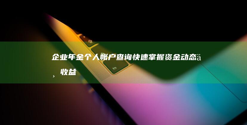 企业年金个人帐户查询：快速掌握资金动态与收益